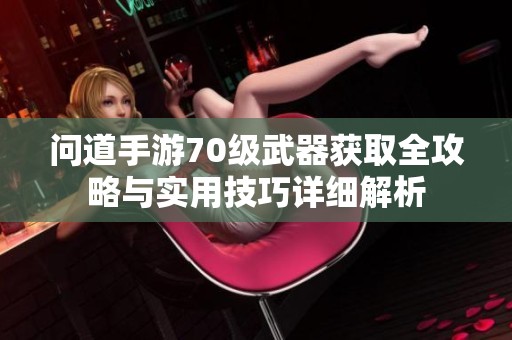 问道手游70级武器获取全攻略与实用技巧详细解析