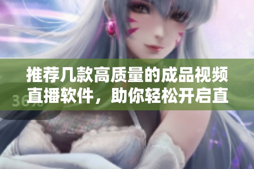 推荐几款高质量的成品视频直播软件，助你轻松开启直播之旅
