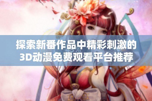 探索新番作品中精彩刺激的3D动漫免费观看平台推荐