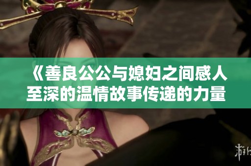《善良公公与媳妇之间感人至深的温情故事传递的力量与爱》