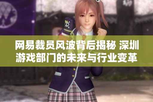 网易裁员风波背后揭秘 深圳游戏部门的未来与行业变革分析
