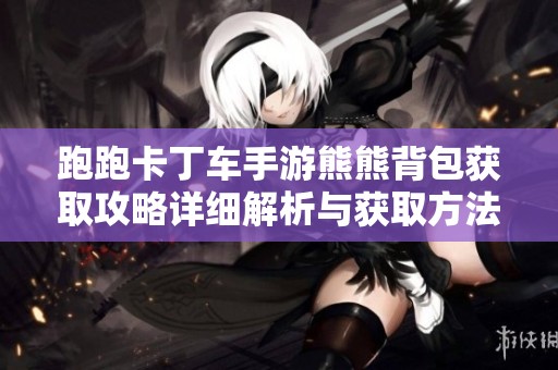 跑跑卡丁车手游熊熊背包获取攻略详细解析与获取方法分享