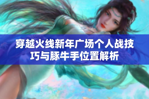 穿越火线新年广场个人战技巧与豚牛手位置解析