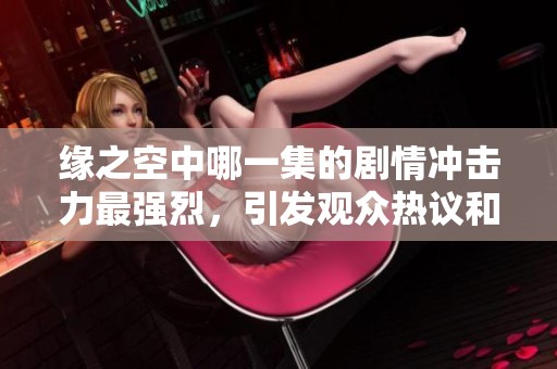 缘之空中哪一集的剧情冲击力最强烈，引发观众热议和讨论