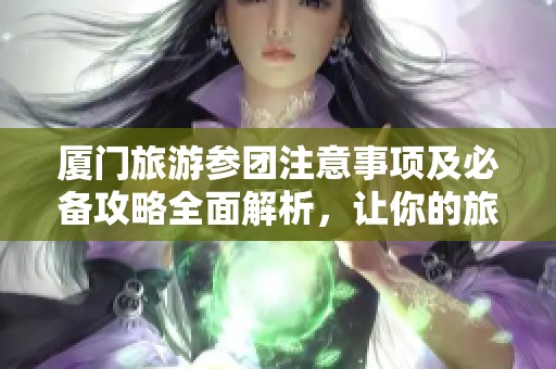厦门旅游参团注意事项及必备攻略全面解析，让你的旅程更顺畅