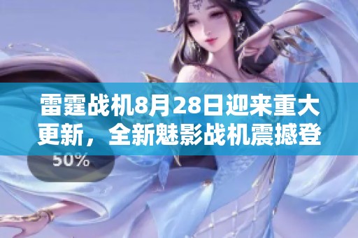 雷霆战机8月28日迎来重大更新，全新魅影战机震撼登场开启热血战斗新篇章