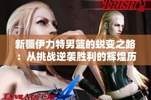 新疆伊力特男篮的蜕变之路：从挑战逆袭胜利的辉煌历程