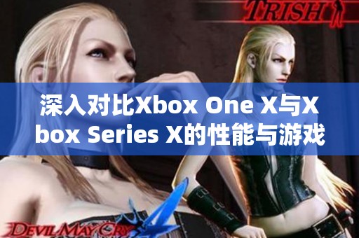深入对比Xbox One X与Xbox Series X的性能与游戏体验差异分析