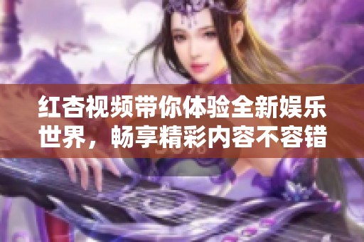 红杏视频带你体验全新娱乐世界，畅享精彩内容不容错过
