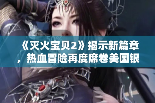 《灭火宝贝2》揭示新篇章，热血冒险再度席卷美国银幕