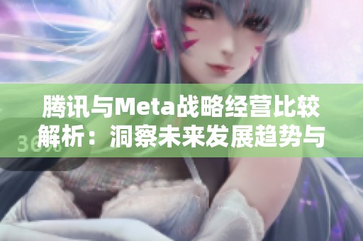 腾讯与Meta战略经营比较解析：洞察未来发展趋势与市场机遇