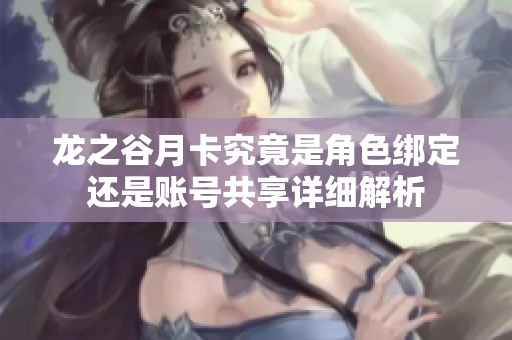 龙之谷月卡究竟是角色绑定还是账号共享详细解析