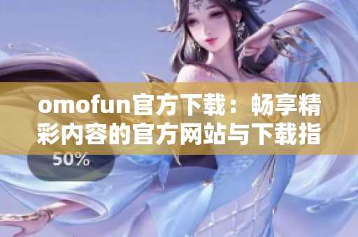 omofun官方下载：畅享精彩内容的官方网站与下载指南