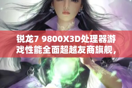 锐龙7 9800X3D处理器游戏性能全面超越友商旗舰，实力爆表值得期待