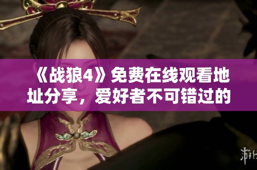 《战狼4》免费在线观看地址分享，爱好者不可错过的精彩内容揭秘