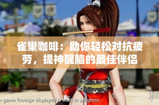 雀巢咖啡：助你轻松对抗疲劳，提神醒脑的最佳伴侣