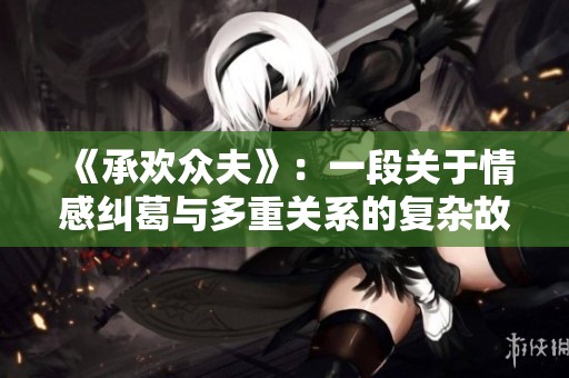《承欢众夫》：一段关于情感纠葛与多重关系的复杂故事探索