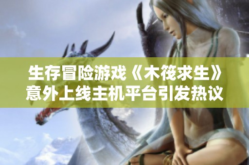生存冒险游戏《木筏求生》意外上线主机平台引发热议