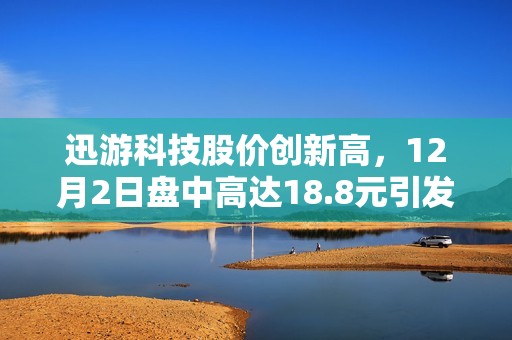 迅游科技股价创新高，12月2日盘中高达18.8元引发关注