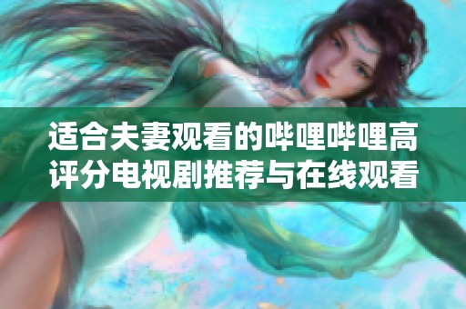 适合夫妻观看的哔哩哔哩高评分电视剧推荐与在线观看攻略
