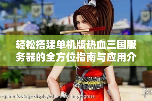 轻松搭建单机版热血三国服务器的全方位指南与应用介绍