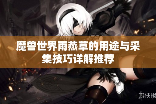 魔兽世界雨燕草的用途与采集技巧详解推荐