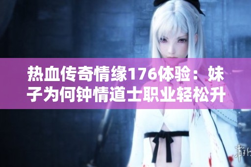 热血传奇情缘176体验：妹子为何钟情道士职业轻松升级攻略分享