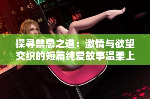 探寻禁忌之道：激情与欲望交织的短篇纯爱故事温柔上演