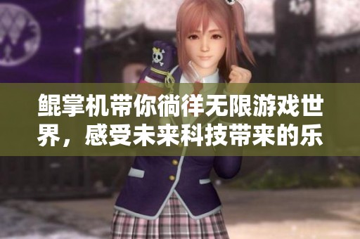 鲲掌机带你徜徉无限游戏世界，感受未来科技带来的乐趣