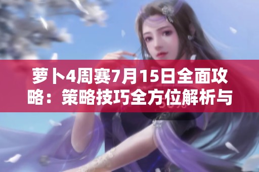 萝卜4周赛7月15日全面攻略：策略技巧全方位解析与分享