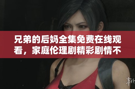 兄弟的后妈全集免费在线观看，家庭伦理剧精彩剧情不容错过
