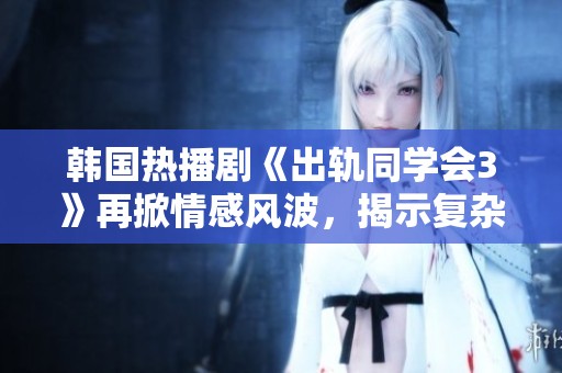 韩国热播剧《出轨同学会3》再掀情感风波，揭示复杂人际关系的真实面貌