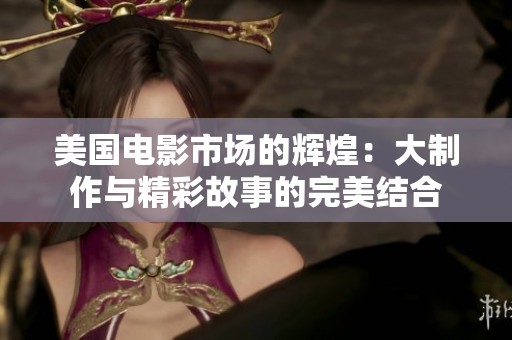 美国电影市场的辉煌：大制作与精彩故事的完美结合