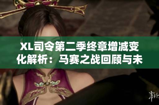 XL司令第二季终章增减变化解析：马赛之战回顾与未来展望