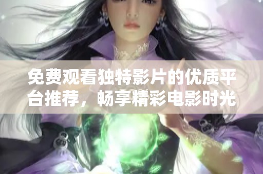 免费观看独特影片的优质平台推荐，畅享精彩电影时光