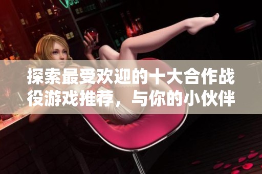 探索最受欢迎的十大合作战役游戏推荐，与你的小伙伴一起畅玩！
