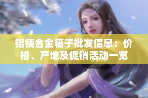 铝镁合金箱子批发信息：价格、产地及促销活动一览