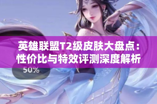 英雄联盟T2级皮肤大盘点：性价比与特效评测深度解析