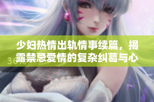 少妇热情出轨情事续篇，揭露禁忌爱情的复杂纠葛与心灵碰撞