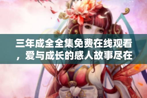 三年成全全集免费在线观看，爱与成长的感人故事尽在其中