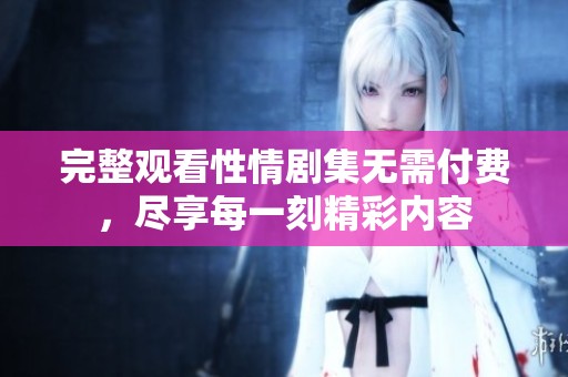 完整观看性情剧集无需付费，尽享每一刻精彩内容