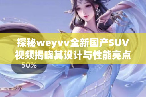 探秘weyvv全新国产SUV视频揭晓其设计与性能亮点
