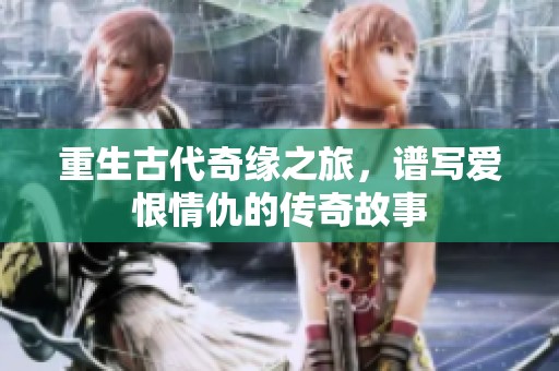 重生古代奇缘之旅，谱写爱恨情仇的传奇故事