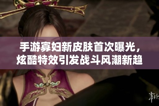 手游寡妇新皮肤首次曝光，炫酷特效引发战斗风潮新趋势