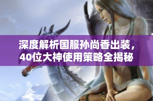 深度解析国服孙尚香出装，40位大神使用策略全揭秘