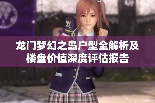 龙门梦幻之岛户型全解析及楼盘价值深度评估报告