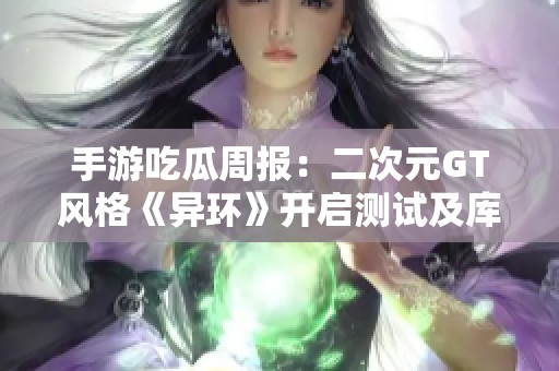 手游吃瓜周报：二次元GT风格《异环》开启测试及库洛改名腾讯传闻解析