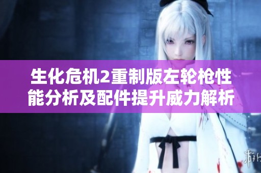 生化危机2重制版左轮枪性能分析及配件提升威力解析