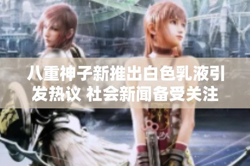 八重神子新推出白色乳液引发热议 社会新闻备受关注