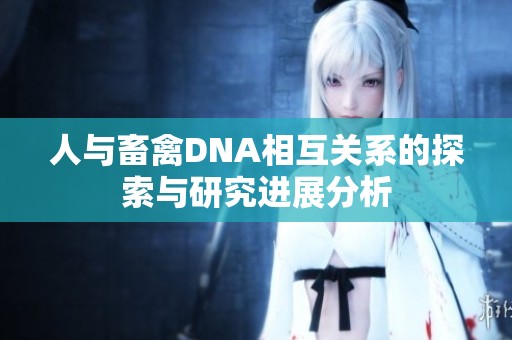人与畜禽DNA相互关系的探索与研究进展分析